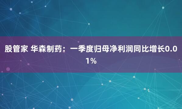 股管家 华森制药：一季度归母净利润同比增长0.01%