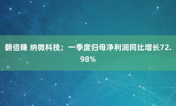 翻倍赚 纳微科技：一季度归母净利润同比增长72.98%