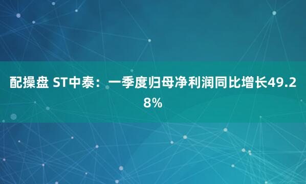 配操盘 ST中泰：一季度归母净利润同比增长49.28%