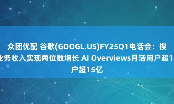 众团优配 谷歌(GOOGL.US)FY25Q1电话会：搜索业务收入实现两位数增长 AI Overviews月活用户超15亿