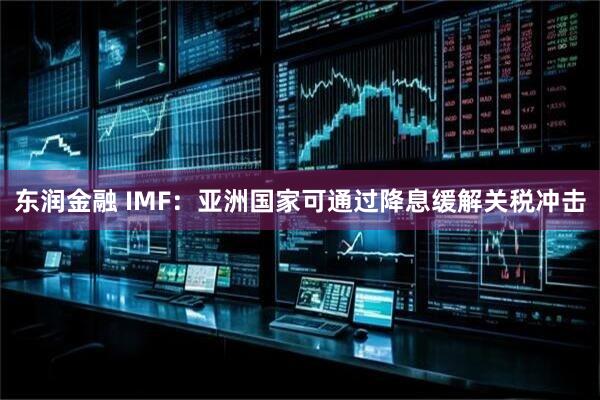 东润金融 IMF：亚洲国家可通过降息缓解关税冲击