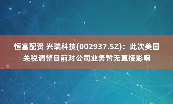 恒富配资 兴瑞科技(002937.SZ)：此次美国关税调整目前对公司业务暂无直接影响