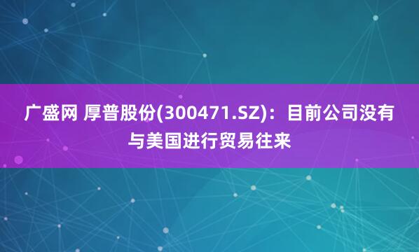 广盛网 厚普股份(300471.SZ)：目前公司没有与美国进行贸易往来