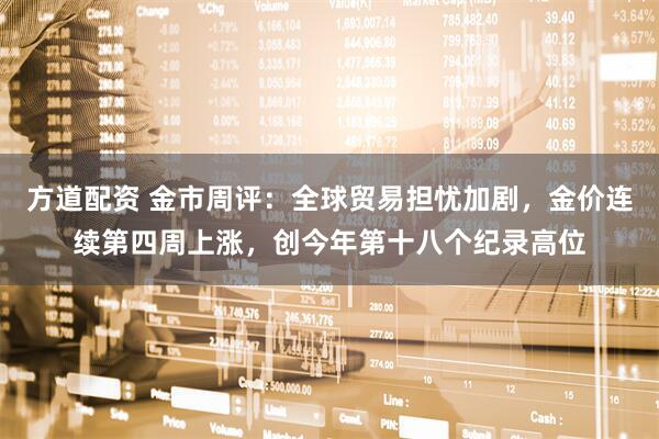 方道配资 金市周评：全球贸易担忧加剧，金价连续第四周上涨，创今年第十八个纪录高位