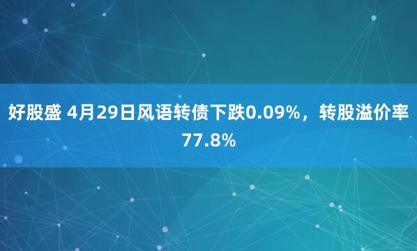 好股盛 4月29日风语转债下跌0.09%，转股溢价率77.8%
