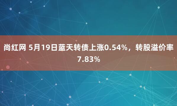 尚红网 5月19日蓝天转债上涨0.54%，转股溢价率7.83%