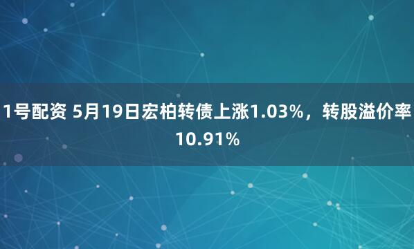 1号配资 5月19日宏柏转债上涨1.03%，转股溢价率10.91%