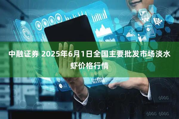 中融证券 2025年6月1日全国主要批发市场淡水虾价格行情