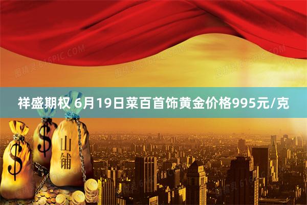 祥盛期权 6月19日菜百首饰黄金价格995元/克