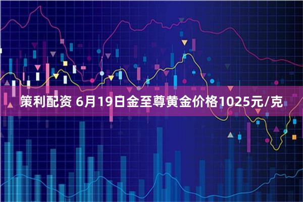 策利配资 6月19日金至尊黄金价格1025元/克