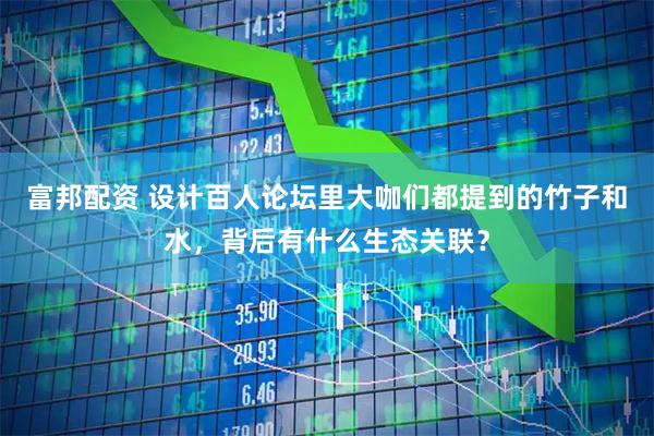 富邦配资 设计百人论坛里大咖们都提到的竹子和水，背后有什么生态关联？