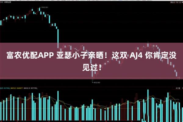 富农优配APP 亚瑟小子亲晒！这双 AJ4 你肯定没见过！