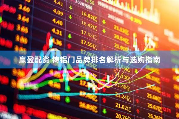 赢盈配资 铸铝门品牌排名解析与选购指南