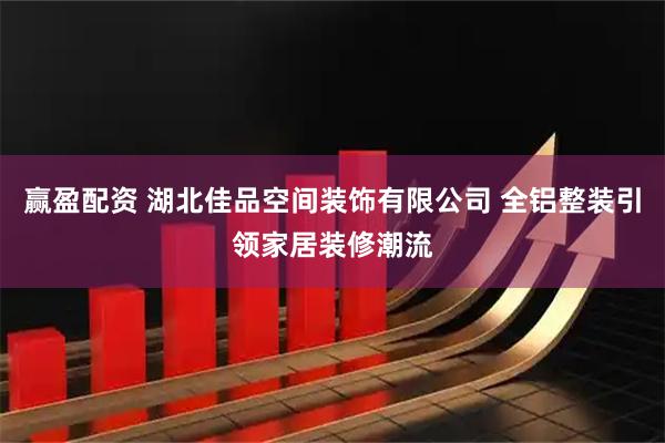 赢盈配资 湖北佳品空间装饰有限公司 全铝整装引领家居装修潮流