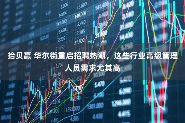 拾贝赢 华尔街重启招聘热潮，这些行业高级管理人员需求尤其高