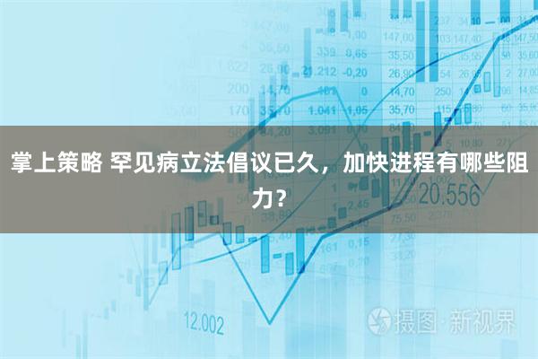 掌上策略 罕见病立法倡议已久，加快进程有哪些阻力？