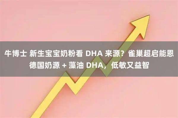 牛博士 新生宝宝奶粉看 DHA 来源？雀巢超启能恩德国奶源 + 藻油 DHA，低敏又益智