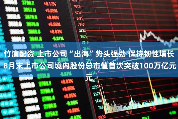 竹演配资 上市公司“出海”势头强劲 保持韧性增长 8月末上市公司境内股份总市值首次突破100万亿元