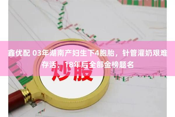 鑫优配 03年湖南产妇生下4胞胎，针管灌奶艰难存活，18年后全部金榜题名