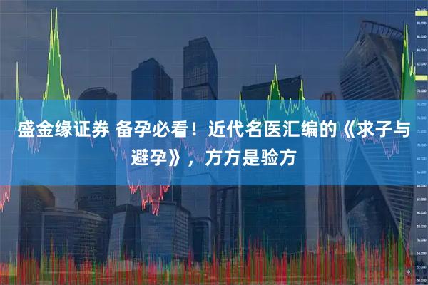 盛金缘证券 备孕必看！近代名医汇编的《求子与避孕》，方方是验方