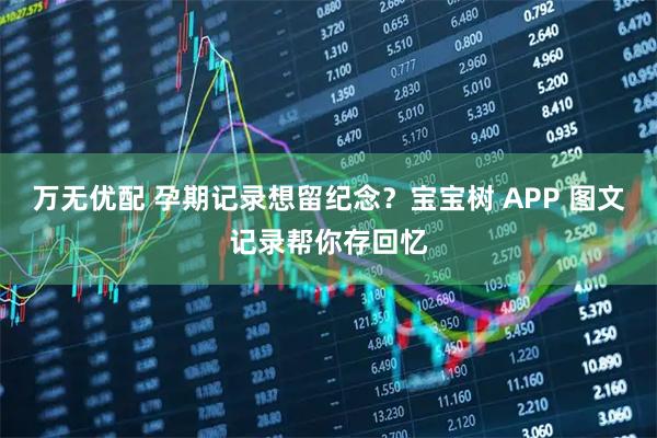 万无优配 孕期记录想留纪念？宝宝树 APP 图文记录帮你存回忆