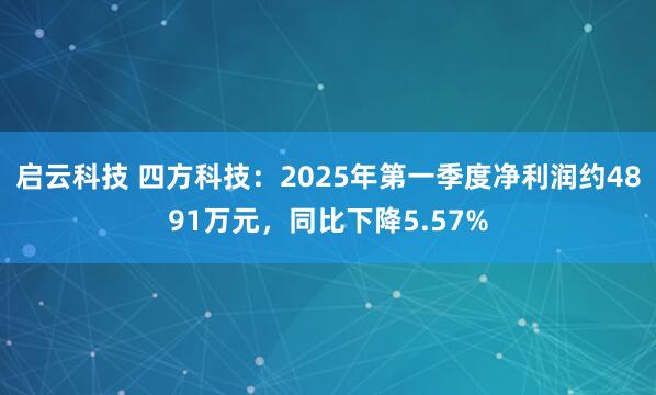 启云科技 四方科技：2025年第一季度净利润约4891万元，同比下降5.57%