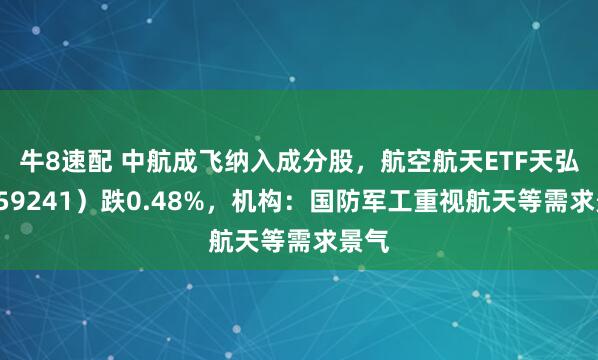 牛8速配 中航成飞纳入成分股，航空航天ETF天弘（159241）跌0.48%，机构：国防军工重视航天等需求景气