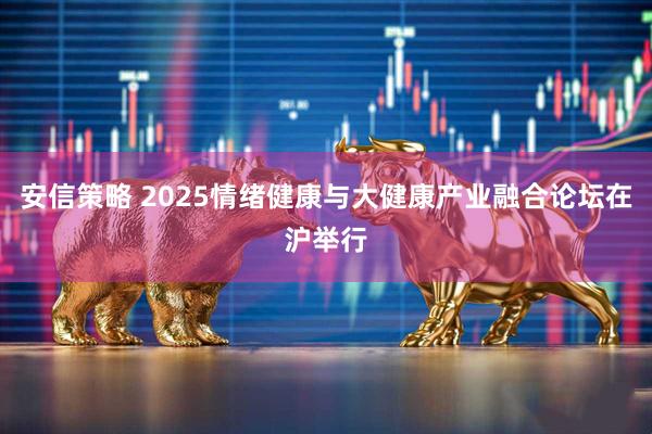 安信策略 2025情绪健康与大健康产业融合论坛在沪举行