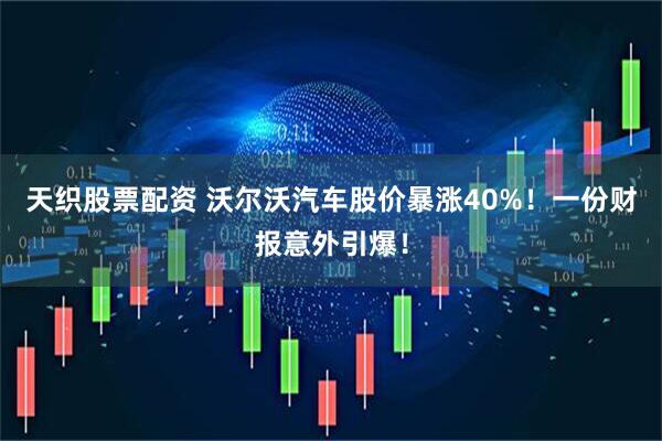 天织股票配资 沃尔沃汽车股价暴涨40%！一份财报意外引爆！