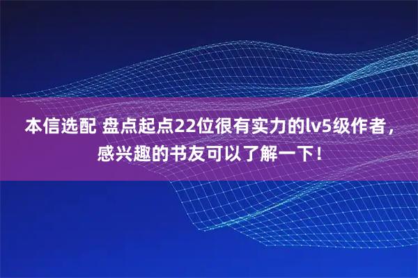 本信选配 盘点起点22位很有实力的lv5级作者，感兴趣的书友可以了解一下！