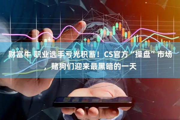 财富牛 职业选手亏光积蓄！CS官方“操盘”市场，赌狗们迎来最黑暗的一天