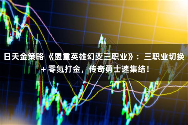 日天金策略 《盟重英雄幻变三职业》：三职业切换 + 零氪打金，传奇勇士速集结！