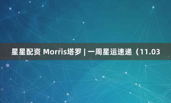 星星配资 Morris塔罗 | 一周星运速递（11.03