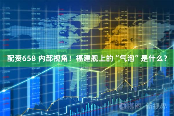 配资658 内部视角！福建舰上的“气泡”是什么？