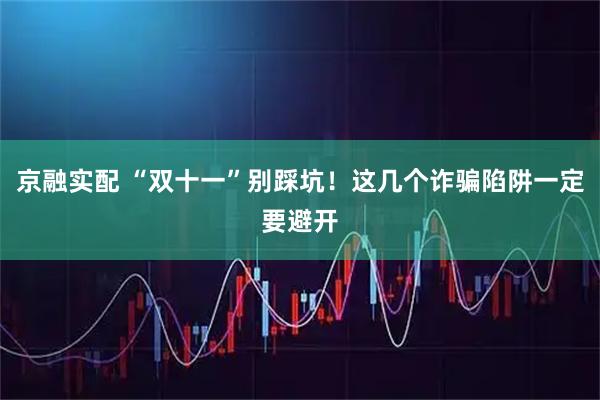 京融实配 “双十一”别踩坑！这几个诈骗陷阱一定要避开