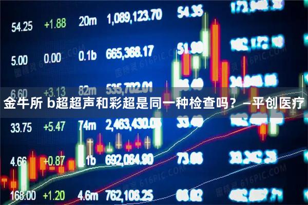 金牛所 b超超声和彩超是同一种检查吗？—平创医疗