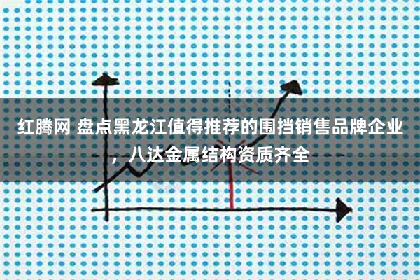 红腾网 盘点黑龙江值得推荐的围挡销售品牌企业，八达金属结构资质齐全