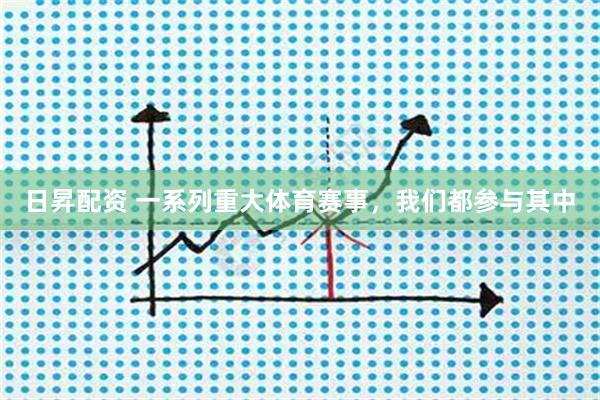 日昇配资 一系列重大体育赛事，我们都参与其中
