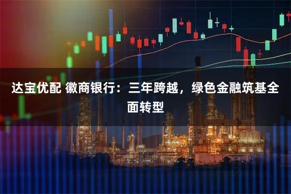 达宝优配 徽商银行：三年跨越，绿色金融筑基全面转型
