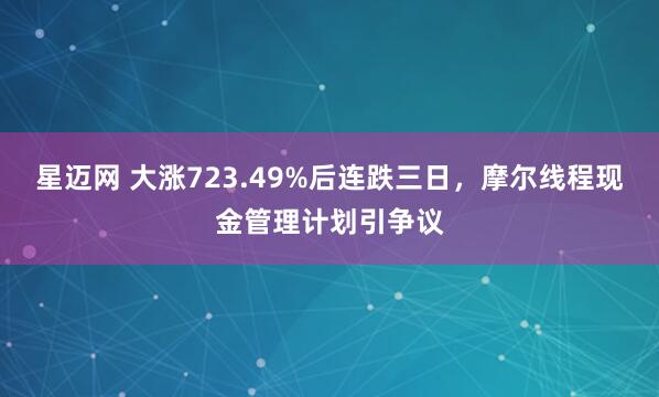 星迈网 大涨723.49%后连跌三日，摩尔线程现金管理计划引争议