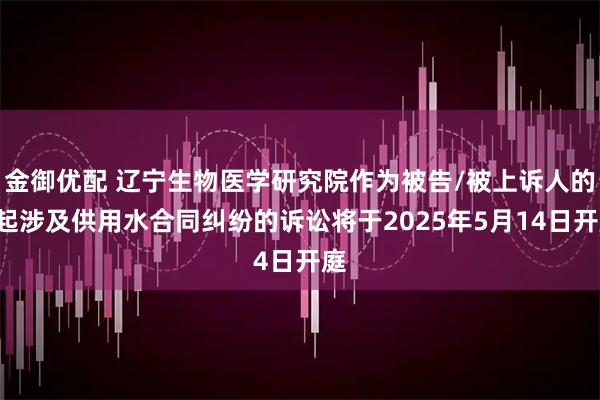 金御优配 辽宁生物医学研究院作为被告/被上诉人的1起涉及供用水合同纠纷的诉讼将于2025年5月14日开庭