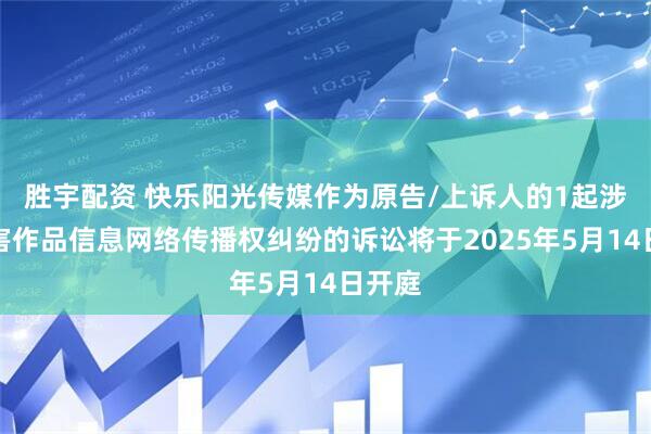 胜宇配资 快乐阳光传媒作为原告/上诉人的1起涉及侵害作品信息网络传播权纠纷的诉讼将于2025年5月14日开庭