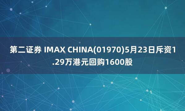 第二证券 IMAX CHINA(01970)5月23日斥资1.29万港元回购1600股