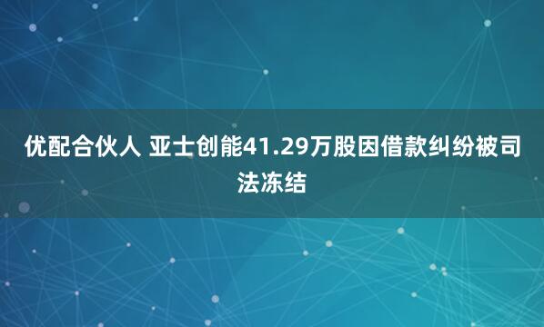 优配合伙人 亚士创能41.29万股因借款纠纷被司法冻结