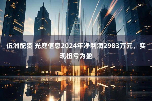 伍洲配资 光庭信息2024年净利润2983万元，实现扭亏为盈