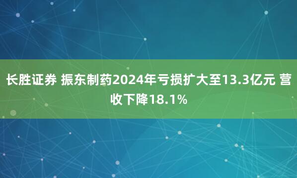 长胜证券 振东制药2024年亏损扩大至13.3亿元 营收下降18.1%