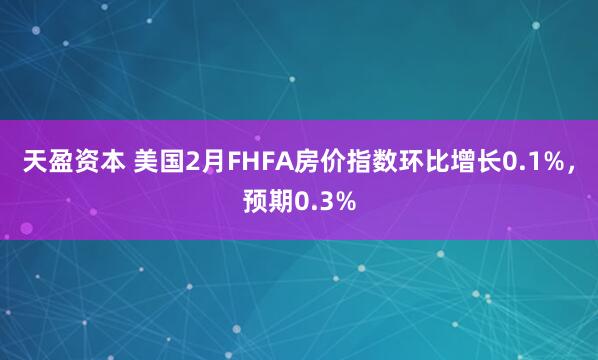 天盈资本 美国2月FHFA房价指数环比增长0.1%，预期0.3%