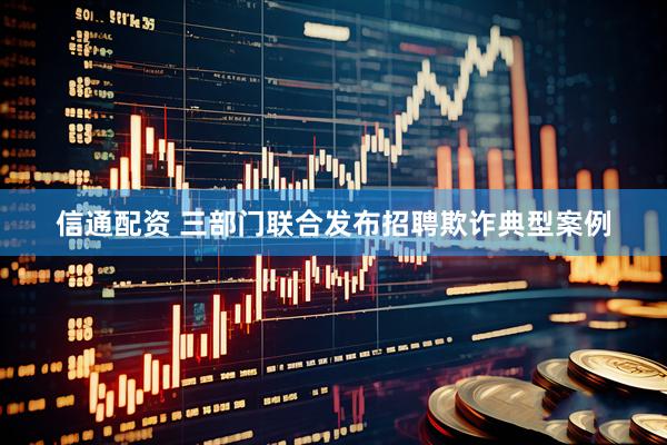 信通配资 三部门联合发布招聘欺诈典型案例