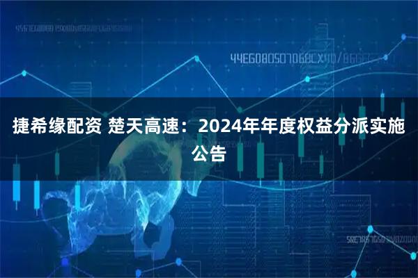 捷希缘配资 楚天高速：2024年年度权益分派实施公告