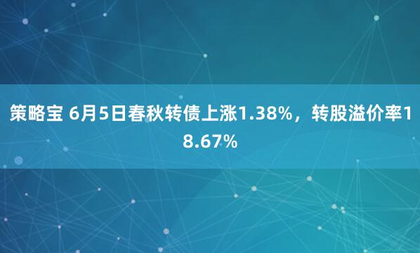 策略宝 6月5日春秋转债上涨1.38%,转股溢价率18.67%